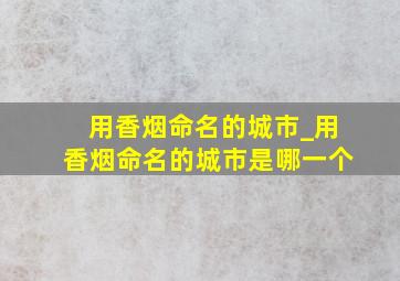 用香烟命名的城市_用香烟命名的城市是哪一个