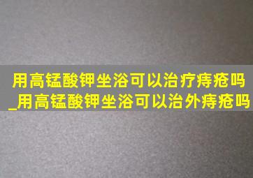 用高锰酸钾坐浴可以治疗痔疮吗_用高锰酸钾坐浴可以治外痔疮吗