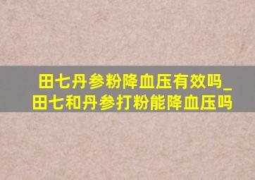 田七丹参粉降血压有效吗_田七和丹参打粉能降血压吗