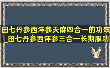 田七丹参西洋参天麻四合一的功效_田七丹参西洋参三合一长期服功效