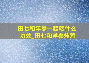 田七和洋参一起吃什么功效_田七和洋参炖鸡