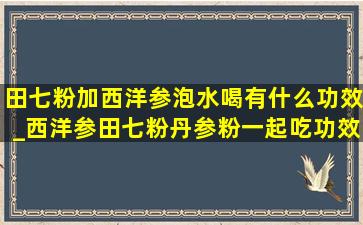 田七粉加西洋参泡水喝有什么功效_西洋参田七粉丹参粉一起吃功效