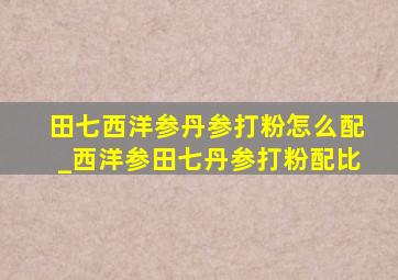 田七西洋参丹参打粉怎么配_西洋参田七丹参打粉配比