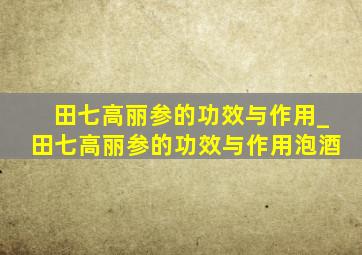 田七高丽参的功效与作用_田七高丽参的功效与作用泡酒