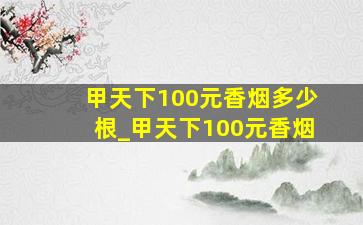 甲天下100元香烟多少根_甲天下100元香烟