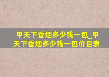 甲天下香烟多少钱一包_甲天下香烟多少钱一包价目表