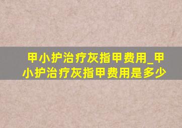 甲小护治疗灰指甲费用_甲小护治疗灰指甲费用是多少