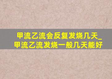 甲流乙流会反复发烧几天_甲流乙流发烧一般几天能好