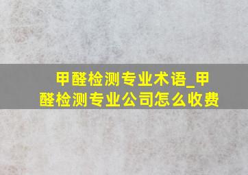 甲醛检测专业术语_甲醛检测专业公司怎么收费