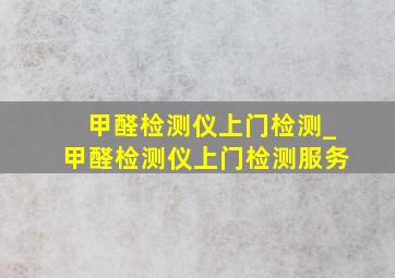 甲醛检测仪上门检测_甲醛检测仪上门检测服务