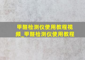 甲醛检测仪使用教程视频_甲醛检测仪使用教程