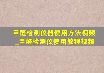 甲醛检测仪器使用方法视频_甲醛检测仪使用教程视频