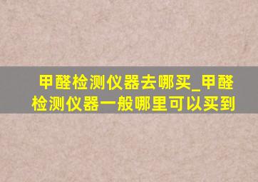 甲醛检测仪器去哪买_甲醛检测仪器一般哪里可以买到