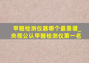 甲醛检测仪器哪个最靠谱_央视公认甲醛检测仪第一名