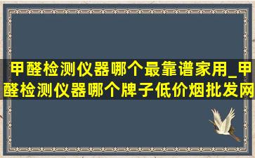 甲醛检测仪器哪个最靠谱家用_甲醛检测仪器哪个牌子(低价烟批发网)用