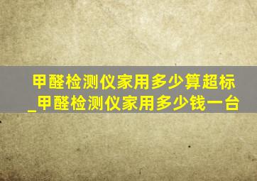 甲醛检测仪家用多少算超标_甲醛检测仪家用多少钱一台