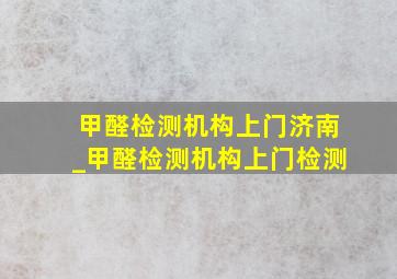 甲醛检测机构上门济南_甲醛检测机构上门检测