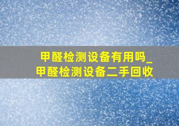 甲醛检测设备有用吗_甲醛检测设备二手回收