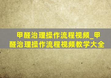 甲醛治理操作流程视频_甲醛治理操作流程视频教学大全