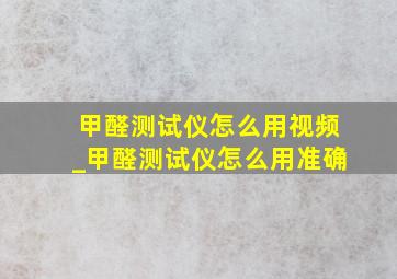 甲醛测试仪怎么用视频_甲醛测试仪怎么用准确