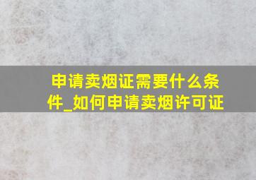 申请卖烟证需要什么条件_如何申请卖烟许可证