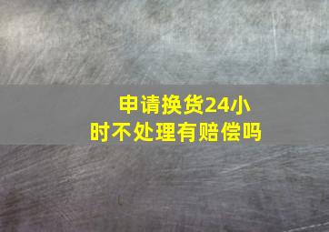 申请换货24小时不处理有赔偿吗