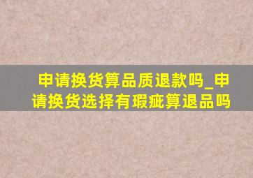 申请换货算品质退款吗_申请换货选择有瑕疵算退品吗