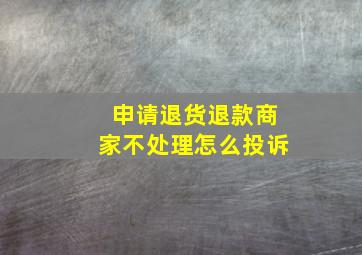 申请退货退款商家不处理怎么投诉