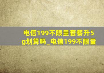 电信199不限量套餐升5g划算吗_电信199不限量