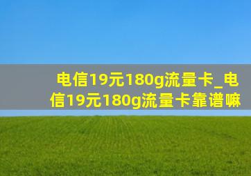 电信19元180g流量卡_电信19元180g流量卡靠谱嘛