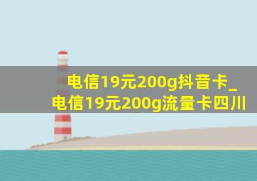 电信19元200g抖音卡_电信19元200g流量卡四川