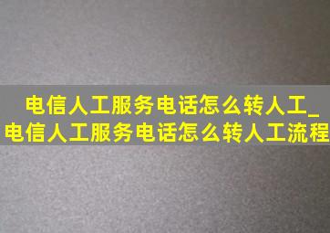 电信人工服务电话怎么转人工_电信人工服务电话怎么转人工流程