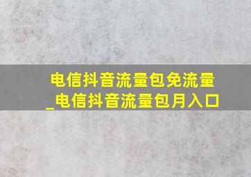 电信抖音流量包免流量_电信抖音流量包月入口