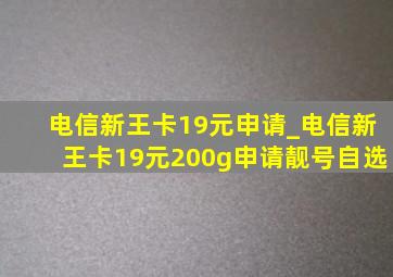 电信新王卡19元申请_电信新王卡19元200g申请靓号自选