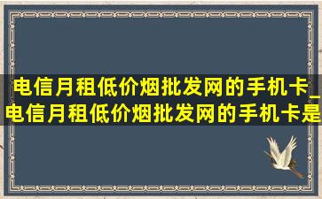 电信月租(低价烟批发网)的手机卡_电信月租(低价烟批发网)的手机卡是什么