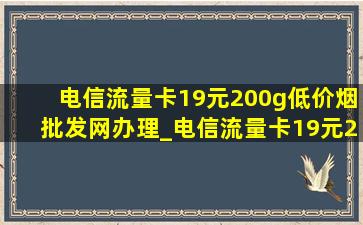 电信流量卡19元200g(低价烟批发网)办理_电信流量卡19元200g(低价烟批发网)办理领取