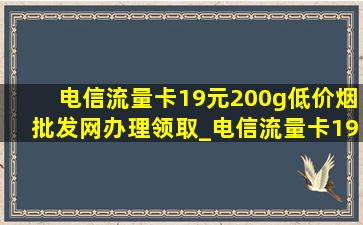 电信流量卡19元200g(低价烟批发网)办理领取_电信流量卡19元200g(低价烟批发网)办理安徽