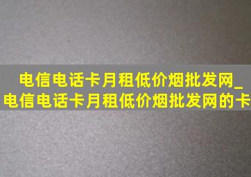 电信电话卡月租(低价烟批发网)_电信电话卡月租(低价烟批发网)的卡