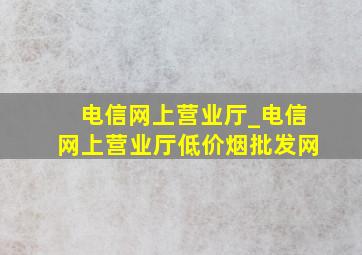 电信网上营业厅_电信网上营业厅(低价烟批发网)