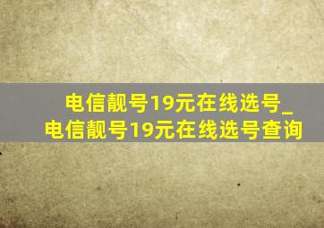 电信靓号19元在线选号_电信靓号19元在线选号查询