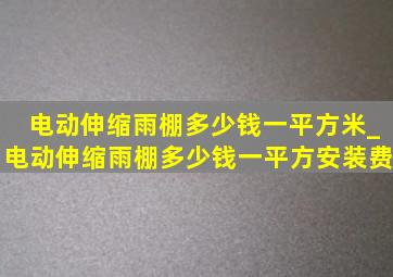 电动伸缩雨棚多少钱一平方米_电动伸缩雨棚多少钱一平方安装费