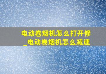 电动卷烟机怎么打开修_电动卷烟机怎么减速