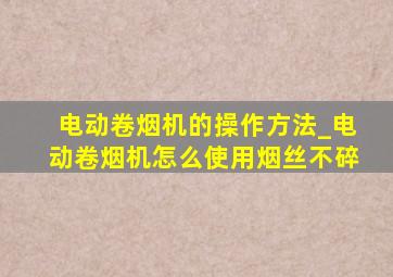 电动卷烟机的操作方法_电动卷烟机怎么使用烟丝不碎