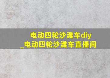 电动四轮沙滩车diy_电动四轮沙滩车直播间