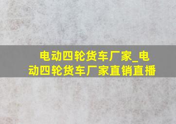 电动四轮货车厂家_电动四轮货车厂家直销直播