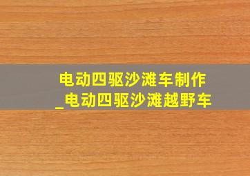 电动四驱沙滩车制作_电动四驱沙滩越野车