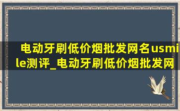 电动牙刷(低价烟批发网)名usmile测评_电动牙刷(低价烟批发网)名usmile