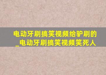 电动牙刷搞笑视频给驴刷的_电动牙刷搞笑视频笑死人