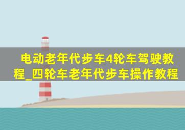 电动老年代步车4轮车驾驶教程_四轮车老年代步车操作教程