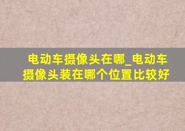 电动车摄像头在哪_电动车摄像头装在哪个位置比较好